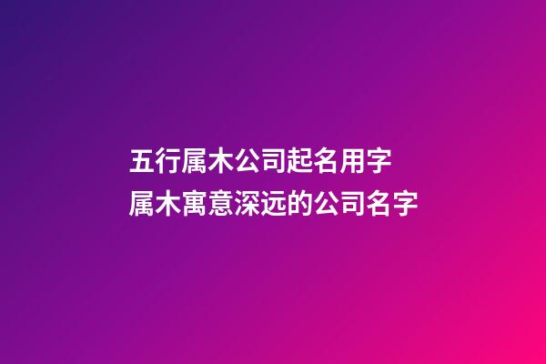 五行属木公司起名用字 属木寓意深远的公司名字-第1张-公司起名-玄机派